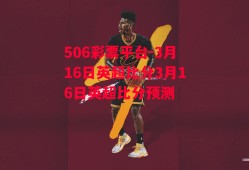 506彩票平台-3月16日英超比分3月16日英超比分预测