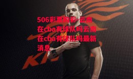 506彩票购彩-云南在cba有球队吗云南在cba有球队吗最新消息