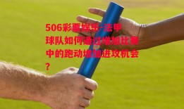 506彩票娱乐-法甲球队如何通过增加比赛中的跑动增加进攻机会？