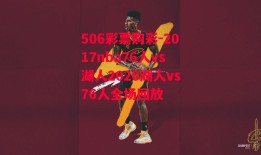 506彩票购彩-2017nba76人vs湖人2020湖人vs76人全场回放