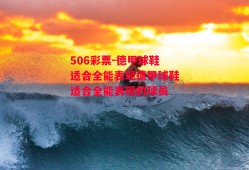 506彩票-德甲球鞋适合全能表现德甲球鞋适合全能表现的球员