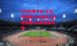 506彩票平台-江苏对新疆CBA解说江苏对新疆cba解说员是谁