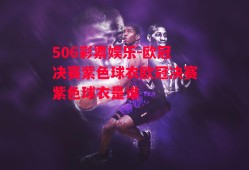 506彩票娱乐-欧冠决赛紫色球衣欧冠决赛紫色球衣是谁