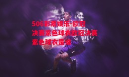 506彩票娱乐-欧冠决赛紫色球衣欧冠决赛紫色球衣是谁