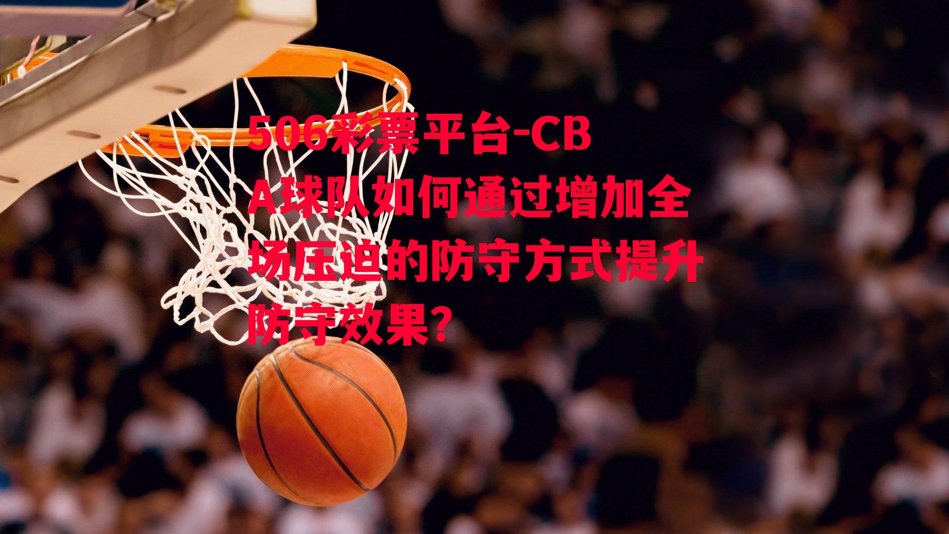 CBA球队如何通过增加全场压迫的防守方式提升防守效果？